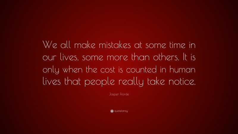 Jasper Fforde Quote: “We all make mistakes at some time in our lives, some more than others. It is only when the cost is counted in human lives that people really take notice.”