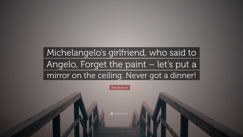Red Buttons Quote: “Michelangelo’s girlfriend, who said to Angelo, Forget the paint – let’s put a mirror on the ceiling. Never got a dinner!”
