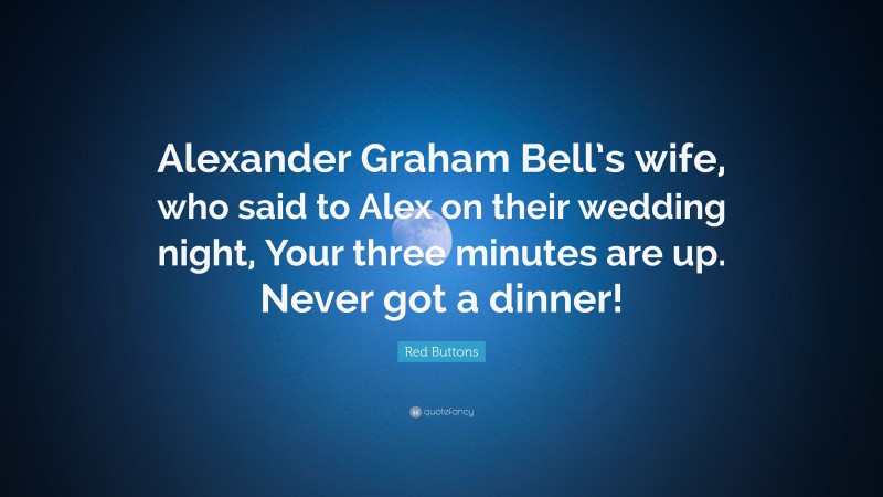 Red Buttons Quote: “Alexander Graham Bell’s wife, who said to Alex on their wedding night, Your three minutes are up. Never got a dinner!”
