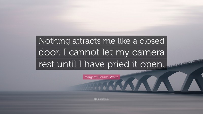 Margaret Bourke-White Quote: “Nothing attracts me like a closed door. I cannot let my camera rest until I have pried it open.”