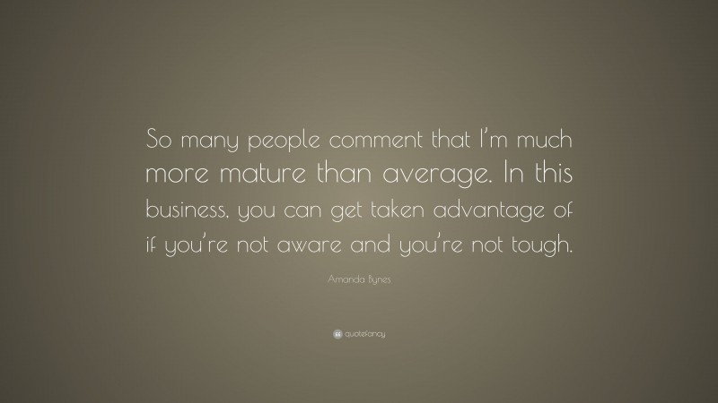 Amanda Bynes Quote: “So many people comment that I’m much more mature than average. In this business, you can get taken advantage of if you’re not aware and you’re not tough.”