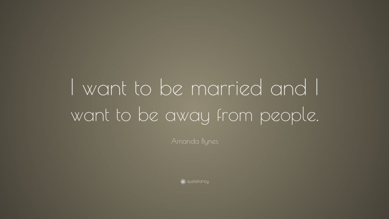 Amanda Bynes Quote: “I want to be married and I want to be away from people.”
