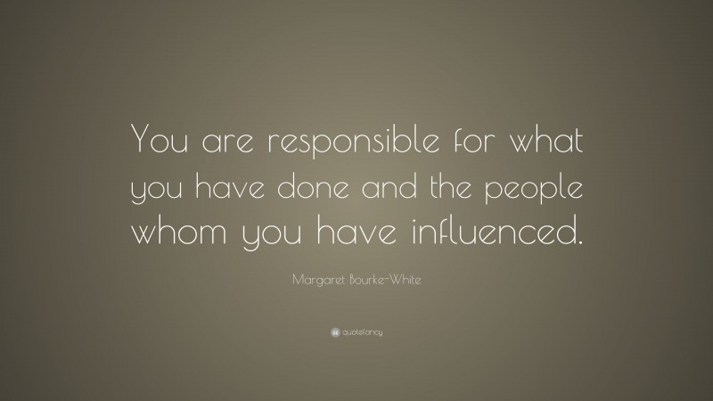 Margaret Bourke-White Quote: “You are responsible for what you have done and the people whom you have influenced.”