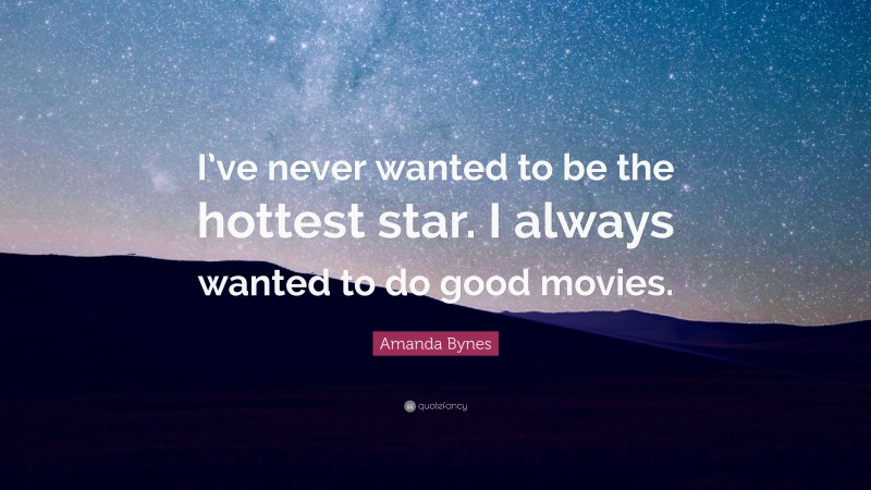 Amanda Bynes Quote: “I’ve never wanted to be the hottest star. I always wanted to do good movies.”