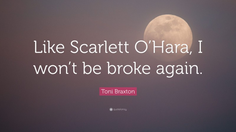 Toni Braxton Quote: “Like Scarlett O’Hara, I won’t be broke again.”