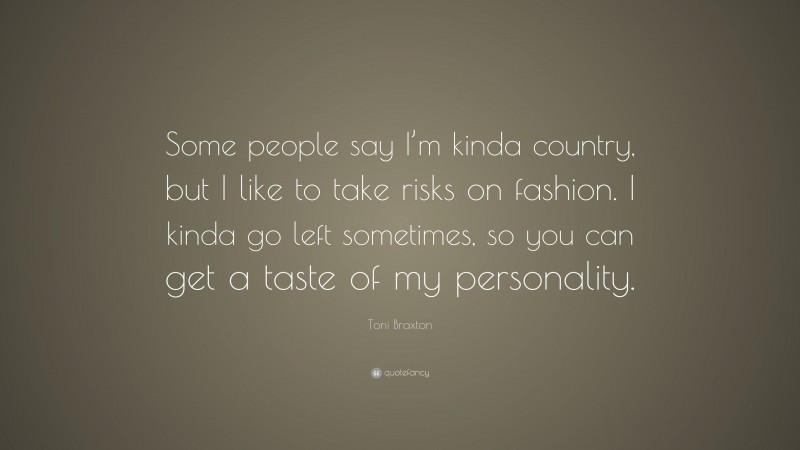 Toni Braxton Quote: “Some people say I’m kinda country, but I like to take risks on fashion. I kinda go left sometimes, so you can get a taste of my personality.”