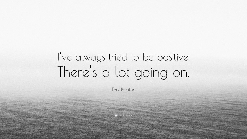 Toni Braxton Quote: “I’ve always tried to be positive. There’s a lot going on.”