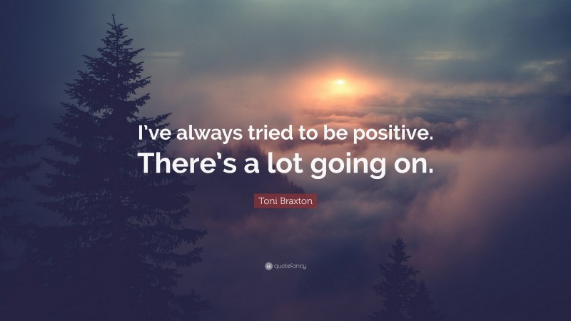 Toni Braxton Quote: “I’ve always tried to be positive. There’s a lot going on.”