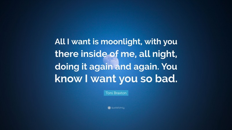 Toni Braxton Quote: “All I want is moonlight, with you there inside of me, all night, doing it again and again. You know I want you so bad.”