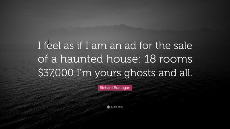 Richard Brautigan Quote: “I feel as if I am an ad for the sale of a haunted house: 18 rooms $37,000 I’m yours ghosts and all.”