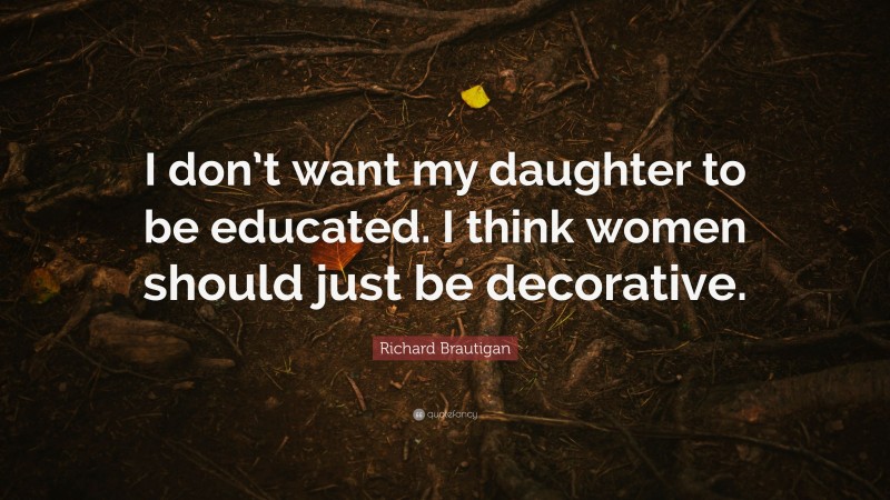 Richard Brautigan Quote: “I don’t want my daughter to be educated. I think women should just be decorative.”