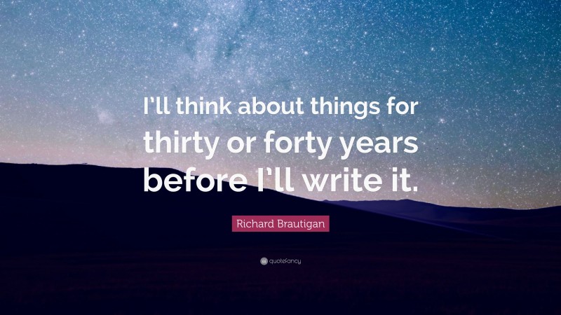 Richard Brautigan Quote: “I’ll think about things for thirty or forty years before I’ll write it.”