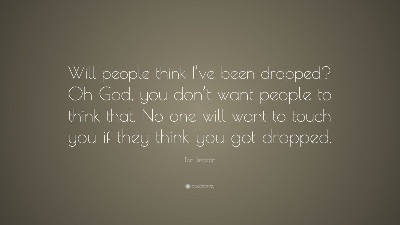 Toni Braxton Quote: “Will people think I’ve been dropped? Oh God, you don’t want people to think that. No one will want to touch you if they think you got dropped.”