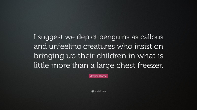 Jasper Fforde Quote: “I suggest we depict penguins as callous and unfeeling creatures who insist on bringing up their children in what is little more than a large chest freezer.”
