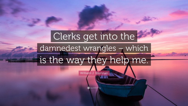 William J. Brennan Quote: “Clerks get into the damnedest wrangles – which is the way they help me.”