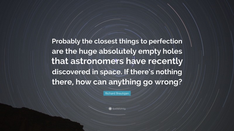 Richard Brautigan Quote: “Probably the closest things to perfection are the huge absolutely empty holes that astronomers have recently discovered in space. If there’s nothing there, how can anything go wrong?”