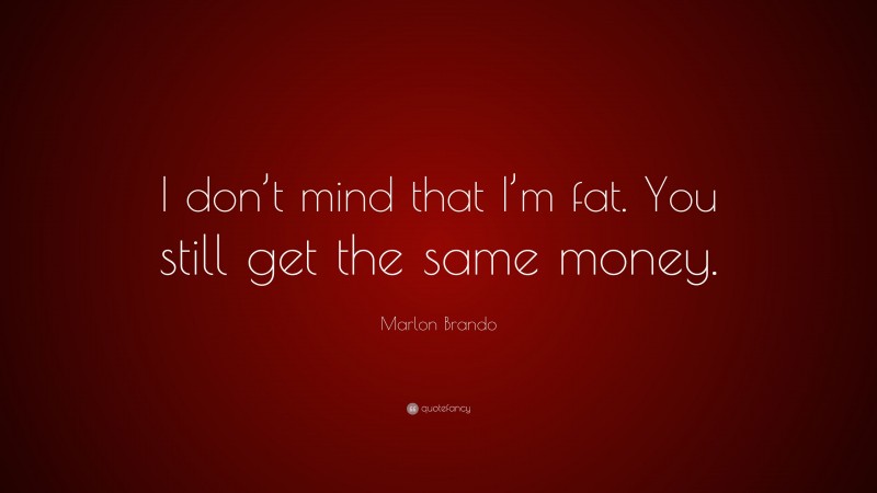 Marlon Brando Quote: “I don’t mind that I’m fat. You still get the same money.”