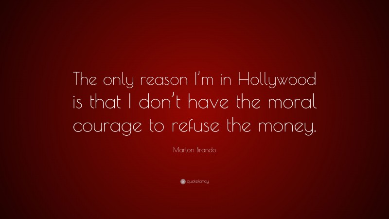 Marlon Brando Quote: “The only reason I’m in Hollywood is that I don’t have the moral courage to refuse the money.”