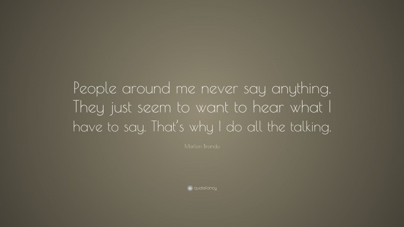 Marlon Brando Quote: “People around me never say anything. They just seem to want to hear what I have to say. That’s why I do all the talking.”