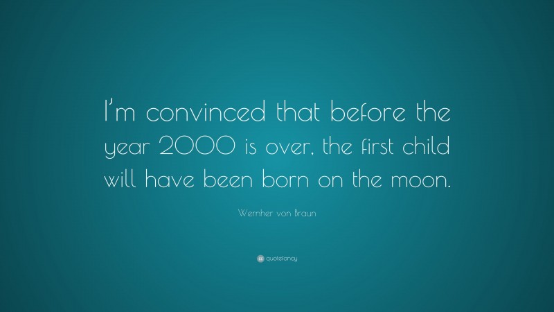 Wernher von Braun Quote: “I’m convinced that before the year 2000 is over, the first child will have been born on the moon.”