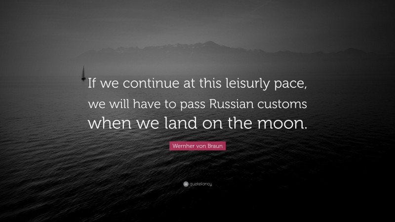 Wernher von Braun Quote: “If we continue at this leisurly pace, we will have to pass Russian customs when we land on the moon.”