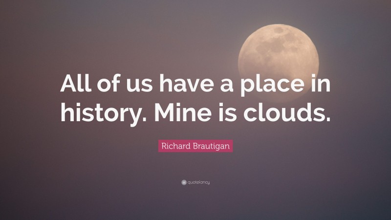 Richard Brautigan Quote: “All of us have a place in history. Mine is clouds.”