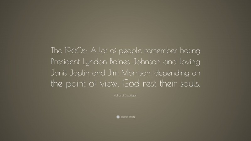 Richard Brautigan Quote: “The 1960s: A lot of people remember hating President Lyndon Baines Johnson and loving Janis Joplin and Jim Morrison, depending on the point of view. God rest their souls.”