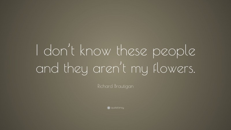Richard Brautigan Quote: “I don’t know these people and they aren’t my flowers.”