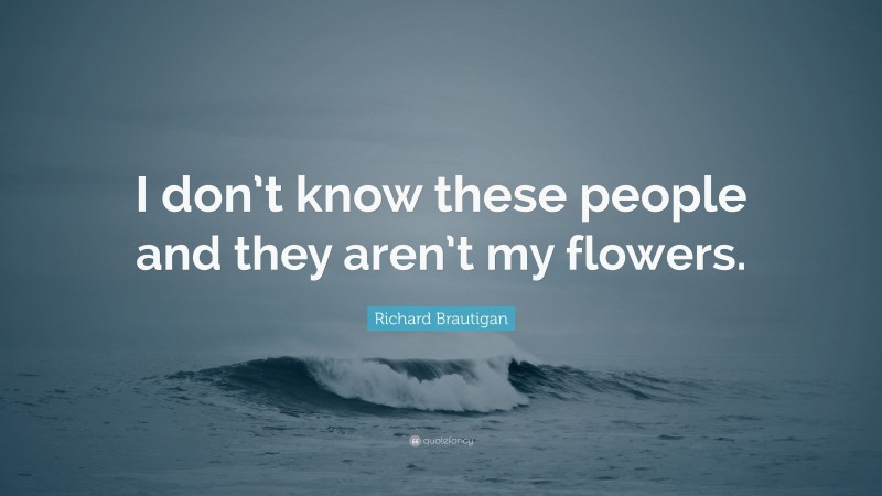 Richard Brautigan Quote: “I don’t know these people and they aren’t my flowers.”