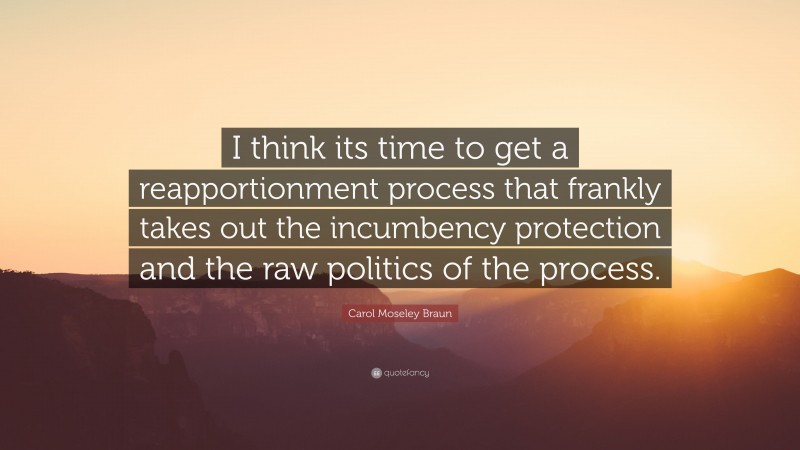 Carol Moseley Braun Quote: “I think its time to get a reapportionment process that frankly takes out the incumbency protection and the raw politics of the process.”