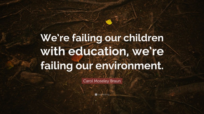 Carol Moseley Braun Quote: “We’re failing our children with education, we’re failing our environment.”