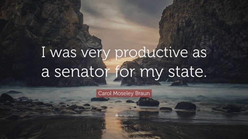 Carol Moseley Braun Quote: “I was very productive as a senator for my