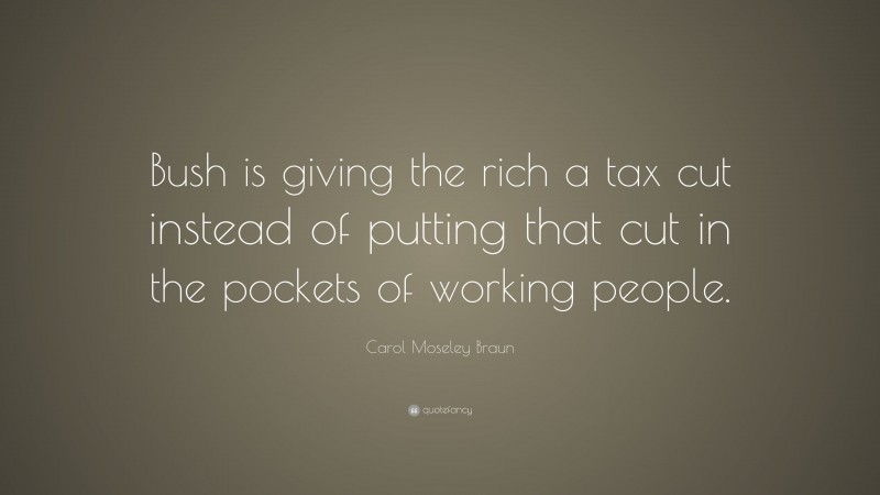 Carol Moseley Braun Quote: “Bush is giving the rich a tax cut instead of putting that cut in the pockets of working people.”
