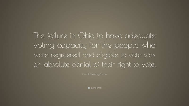Carol Moseley Braun Quote: “The failure in Ohio to have adequate voting capacity for the people who were registered and eligible to vote was an absolute denial of their right to vote.”