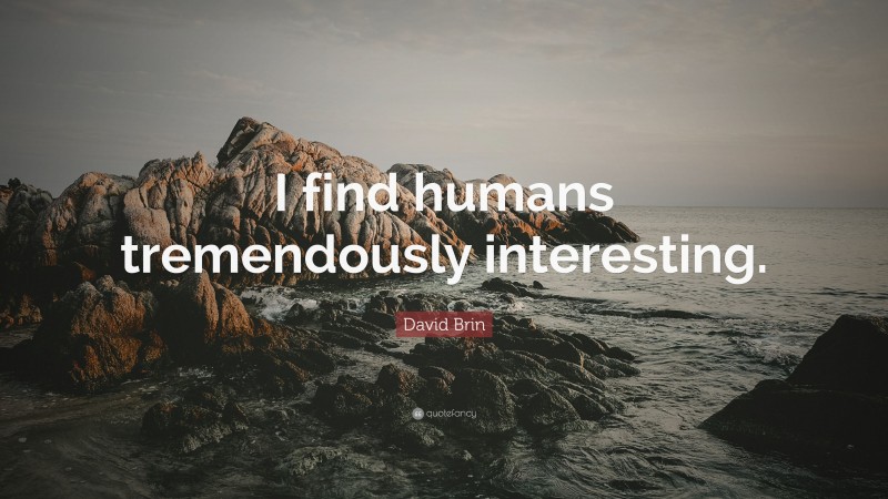 David Brin Quote: “I find humans tremendously interesting.”