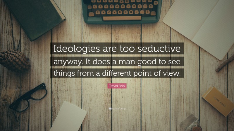David Brin Quote: “Ideologies are too seductive anyway. It does a man good to see things from a different point of view.”
