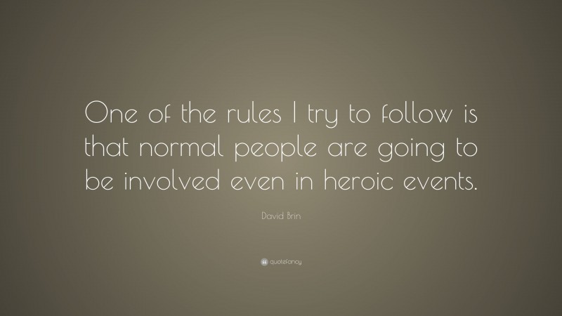 David Brin Quote: “One of the rules I try to follow is that normal people are going to be involved even in heroic events.”