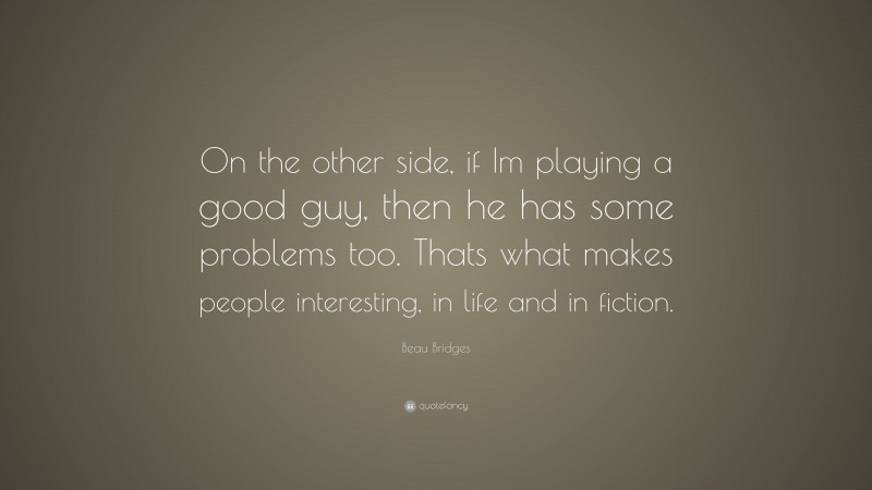 Beau Bridges Quote: “On the other side, if Im playing a good guy, then he has some problems too. Thats what makes people interesting, in life and in fiction.”