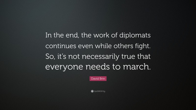 David Brin Quote: “In the end, the work of diplomats continues even while others fight. So, it’s not necessarily true that everyone needs to march.”