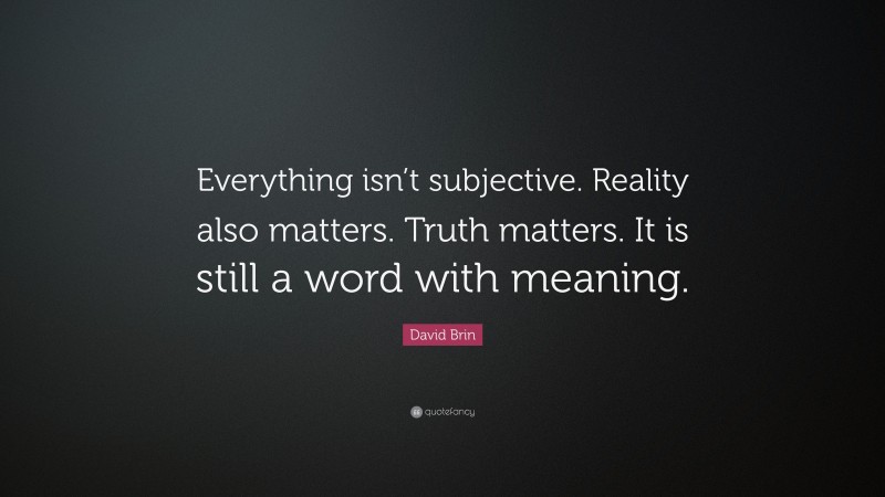 David Brin Quote: “Everything isn’t subjective. Reality also matters. Truth matters. It is still a word with meaning.”