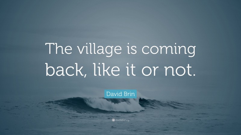 David Brin Quote: “The village is coming back, like it or not.”