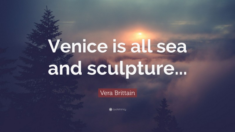 Vera Brittain Quote: “Venice is all sea and sculpture...”