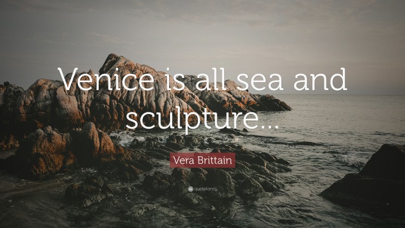 Vera Brittain Quote: “Venice is all sea and sculpture...”