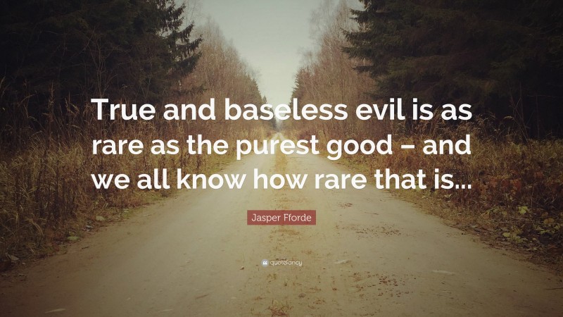 Jasper Fforde Quote: “True and baseless evil is as rare as the purest good – and we all know how rare that is...”