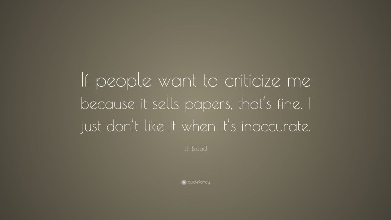 Eli Broad Quote: “If people want to criticize me because it sells papers, that’s fine. I just don’t like it when it’s inaccurate.”