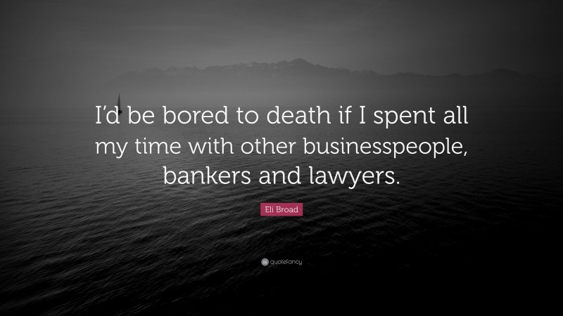 Eli Broad Quote: “I’d be bored to death if I spent all my time with other businesspeople, bankers and lawyers.”