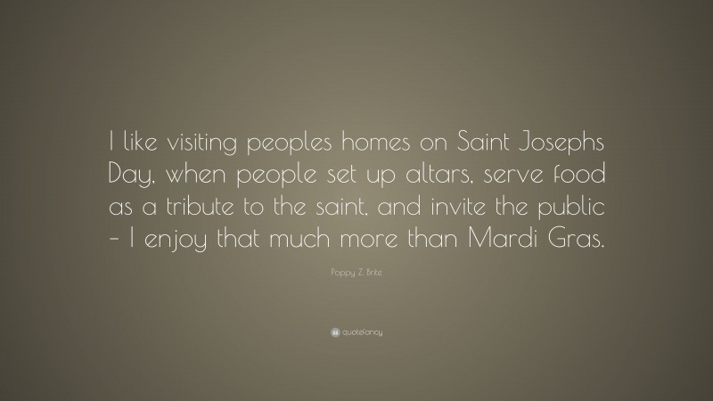 Poppy Z. Brite Quote: “I like visiting peoples homes on Saint Josephs Day, when people set up altars, serve food as a tribute to the saint, and invite the public – I enjoy that much more than Mardi Gras.”