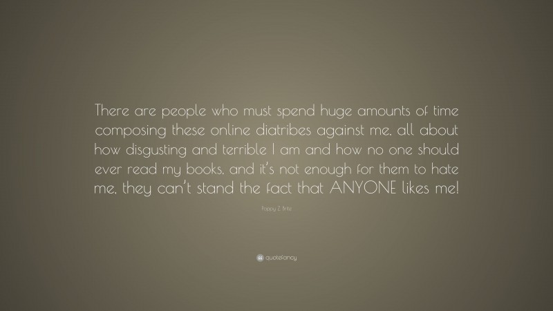 Poppy Z. Brite Quote: “There are people who must spend huge amounts of time composing these online diatribes against me, all about how disgusting and terrible I am and how no one should ever read my books, and it’s not enough for them to hate me, they can’t stand the fact that ANYONE likes me!”