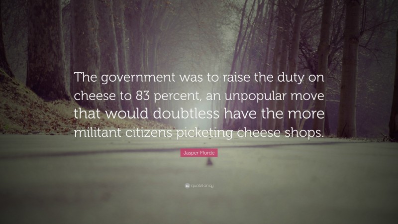 Jasper Fforde Quote: “The government was to raise the duty on cheese to 83 percent, an unpopular move that would doubtless have the more militant citizens picketing cheese shops.”