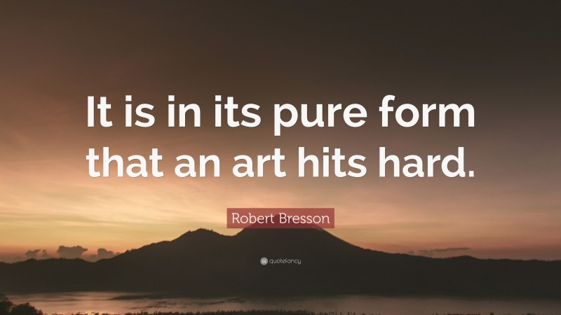 Robert Bresson Quote: “It is in its pure form that an art hits hard.”